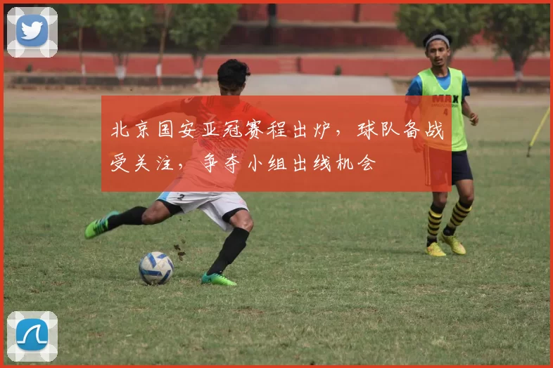 北京国安亚冠赛程出炉，球队备战受关注，争夺小组出线机会