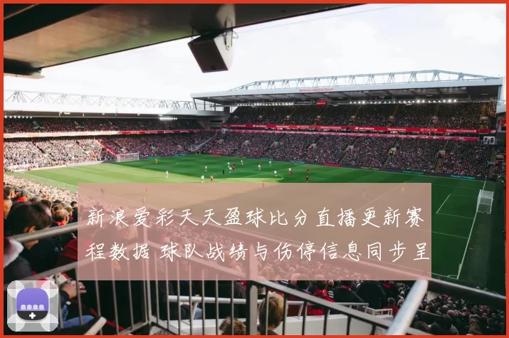 新浪爱彩天天盈球比分直播更新赛程数据 球队战绩与伤停信息同步呈现