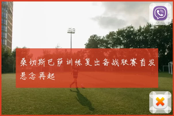 桑切斯巴萨训练复出备战联赛首发悬念再起