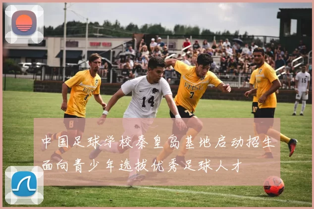 中国足球学校秦皇岛基地启动招生面向青少年选拔优秀足球人才
