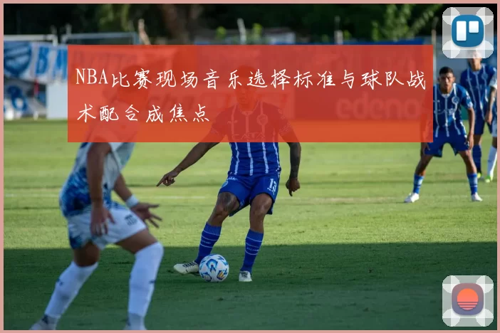 NBA比赛现场音乐选择标准与球队战术配合成焦点