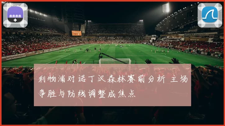 利物浦对诺丁汉森林赛前分析 主场争胜与防线调整成焦点