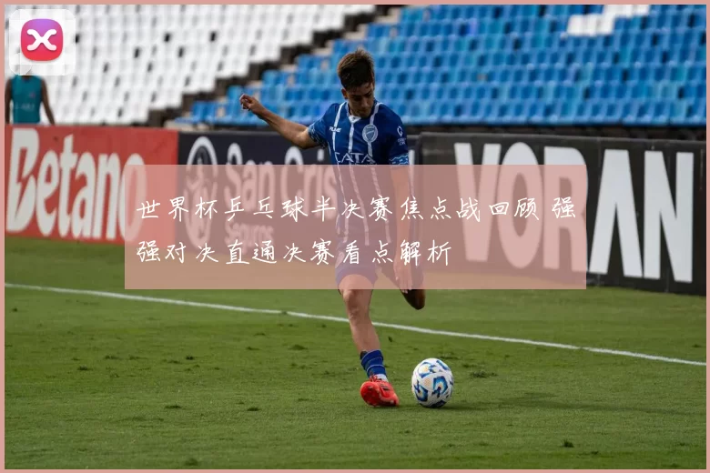 世界杯乒乓球半决赛焦点战回顾 强强对决直通决赛看点解析