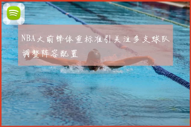 NBA大前锋体重标准引关注多支球队调整阵容配置