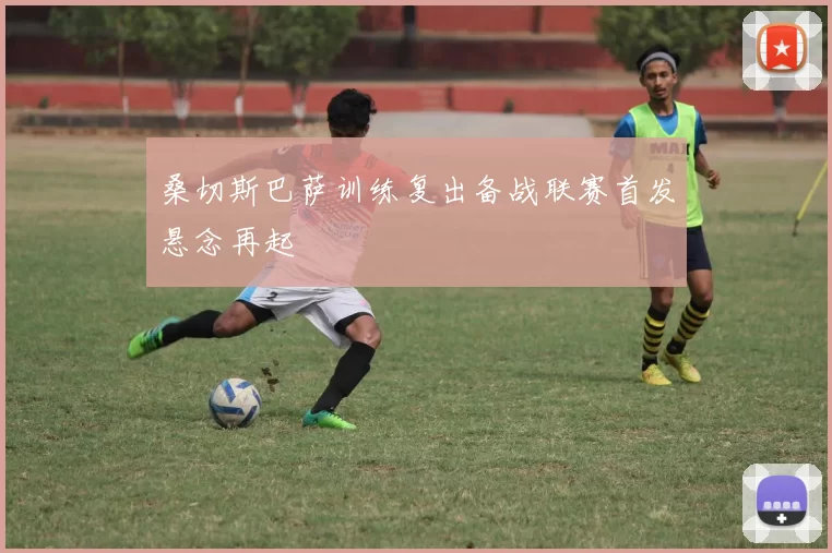桑切斯巴萨训练复出备战联赛首发悬念再起