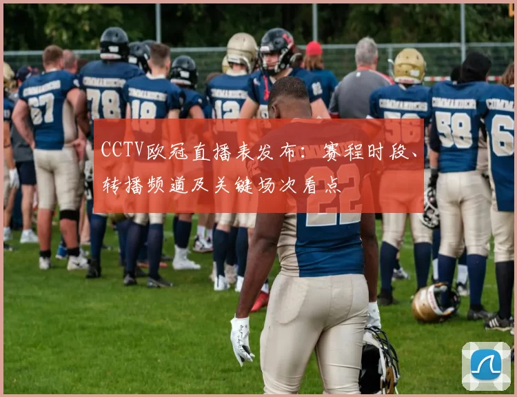 CCTV欧冠直播表发布：赛程时段、转播频道及关键场次看点