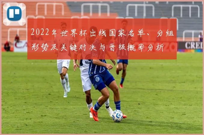 2022年世界杯出线国家名单、分组形势及关键对决与晋级概率分析