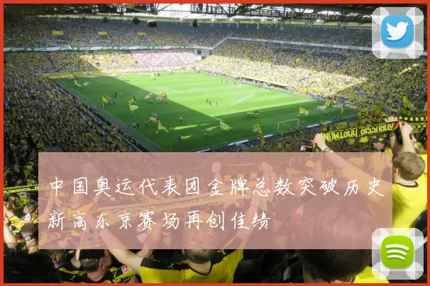 中国奥运代表团金牌总数突破历史新高东京赛场再创佳绩