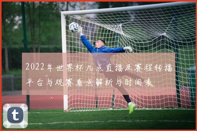 2022年世界杯几点直播及赛程转播平台与观赛看点解析与时间表