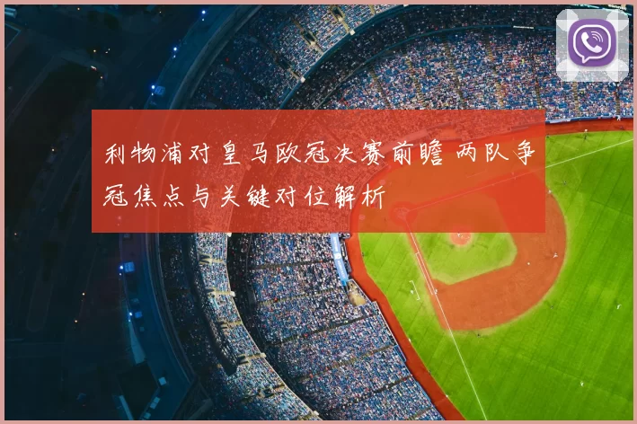 利物浦对皇马欧冠决赛前瞻 两队争冠焦点与关键对位解析