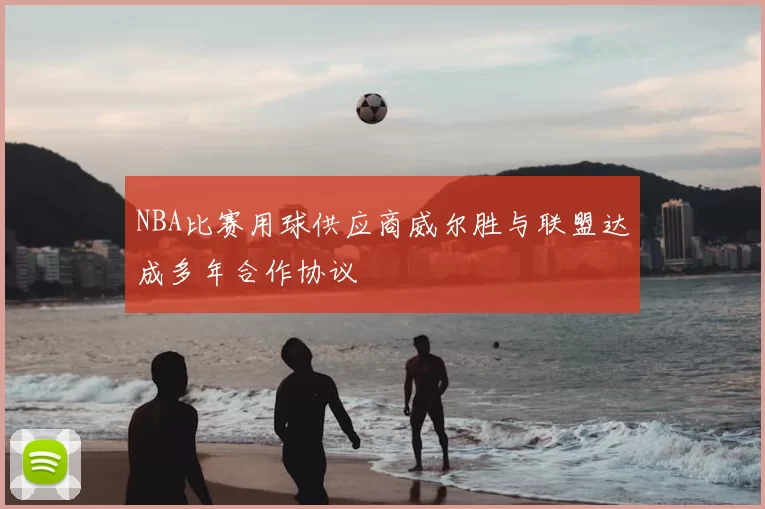 NBA比赛用球供应商威尔胜与联盟达成多年合作协议