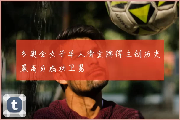 冬奥会女子单人滑金牌得主创历史最高分成功卫冕
