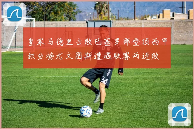 皇家马德里击败巴塞罗那登顶西甲积分榜尤文图斯遭遇联赛两连败