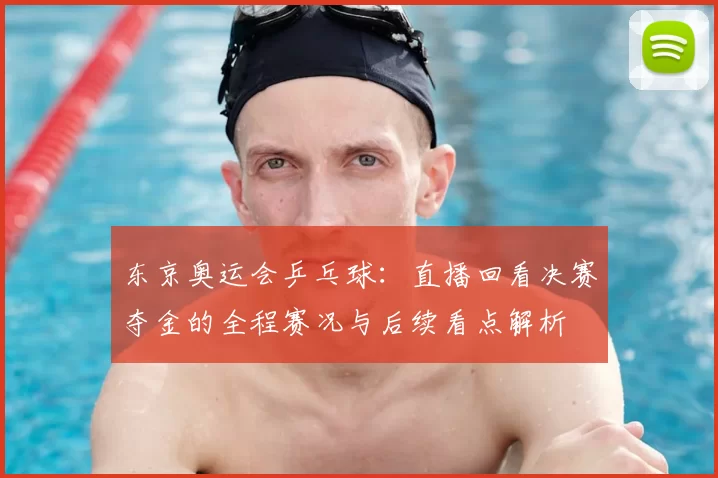 东京奥运会乒乓球：直播回看决赛夺金的全程赛况与后续看点解析