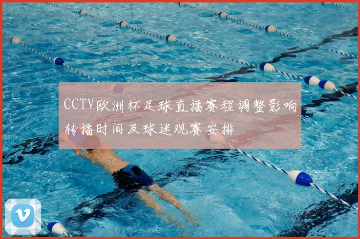 CCTV欧洲杯足球直播赛程调整影响转播时间及球迷观赛安排