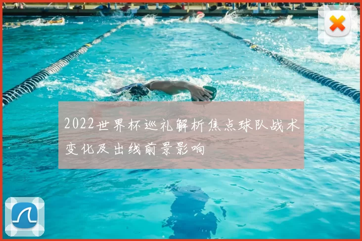 2022世界杯巡礼解析焦点球队战术变化及出线前景影响