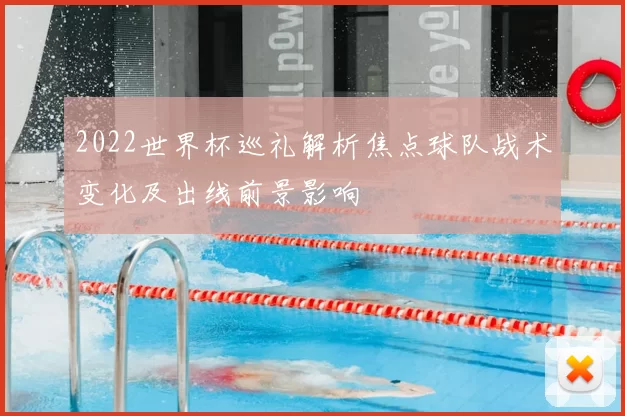 2022世界杯巡礼解析焦点球队战术变化及出线前景影响