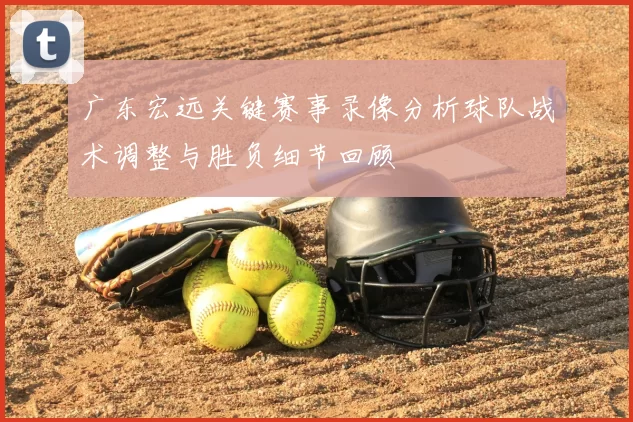 广东宏远关键赛事录像分析球队战术调整与胜负细节回顾