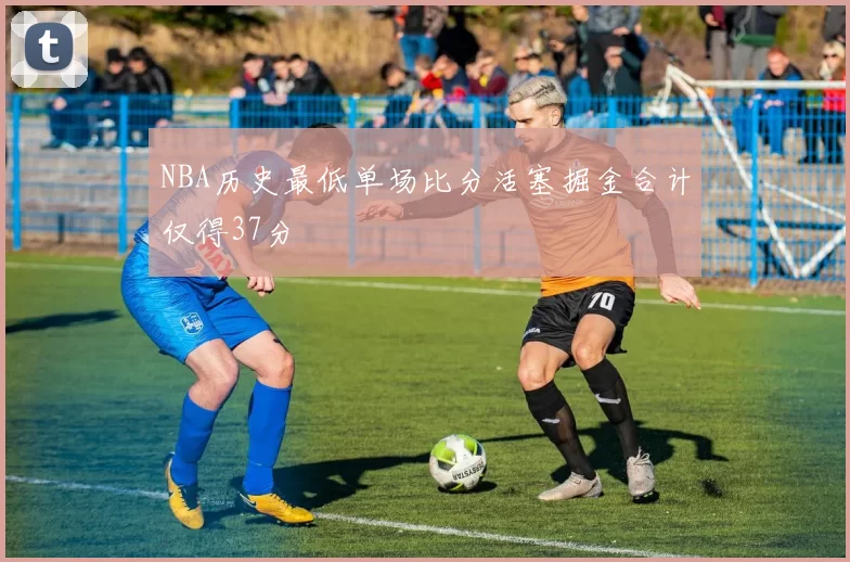 NBA历史最低单场比分活塞掘金合计仅得37分