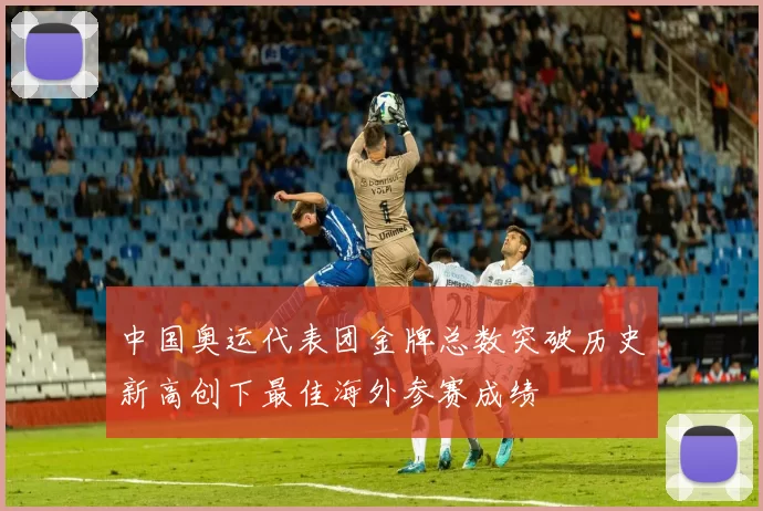中国奥运代表团金牌总数突破历史新高创下最佳海外参赛成绩