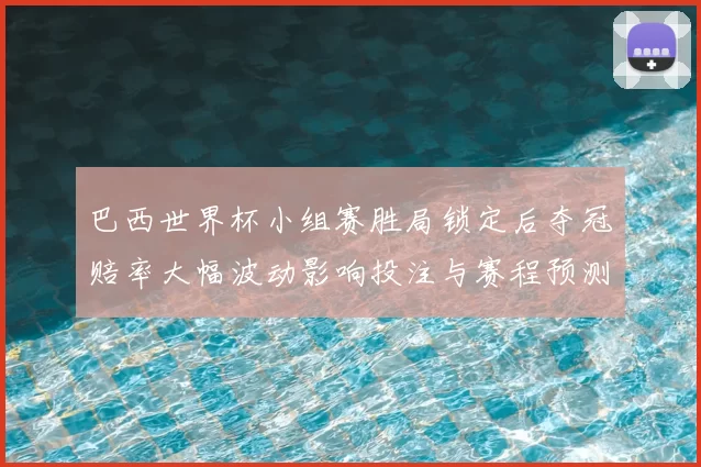 巴西世界杯小组赛胜局锁定后夺冠赔率大幅波动影响投注与赛程预测
