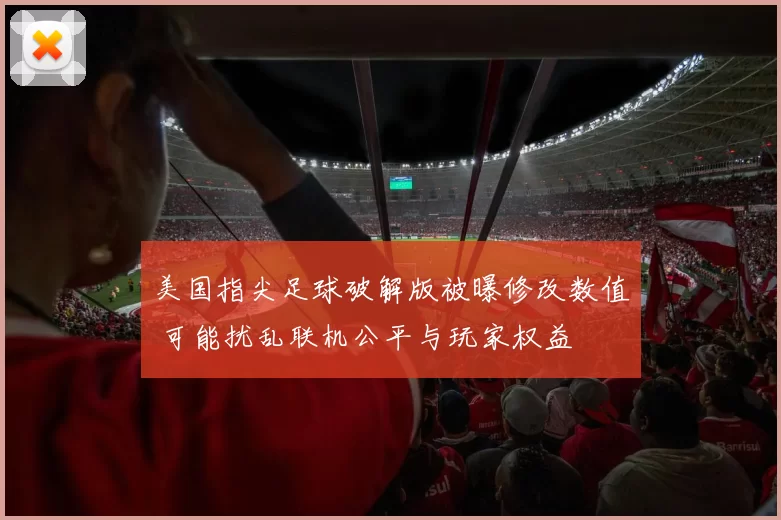 美国指尖足球破解版被曝修改数值 可能扰乱联机公平与玩家权益