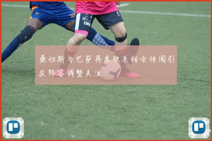 桑切斯与巴萨再度联系转会传闻引发阵容调整关注