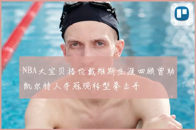 NBA大宝贝格伦戴维斯生涯回顾曾助凯尔特人夺冠现转型拳击手