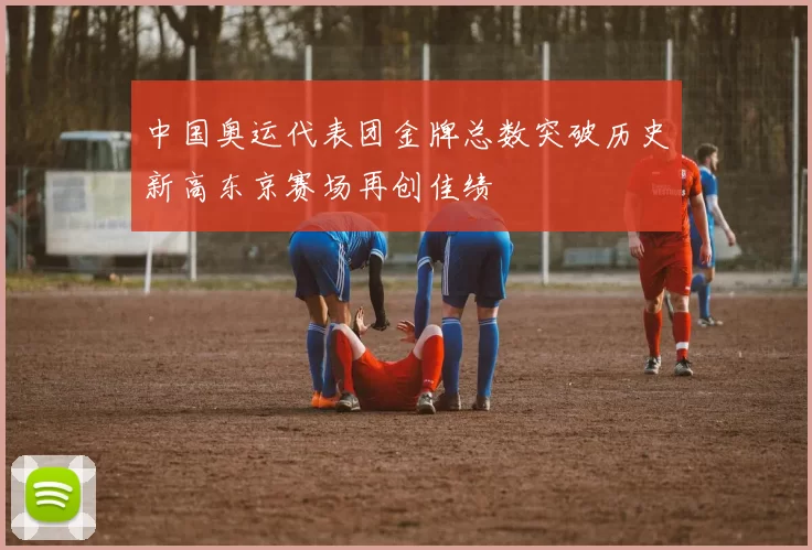 中国奥运代表团金牌总数突破历史新高东京赛场再创佳绩
