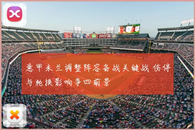 意甲米兰调整阵容备战关键战 伤停与轮换影响争四前景