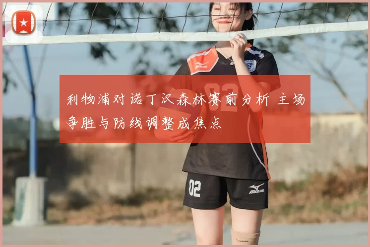 利物浦对诺丁汉森林赛前分析 主场争胜与防线调整成焦点