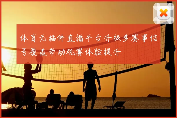体育无插件直播平台升级多赛事信号覆盖带动观赛体验提升