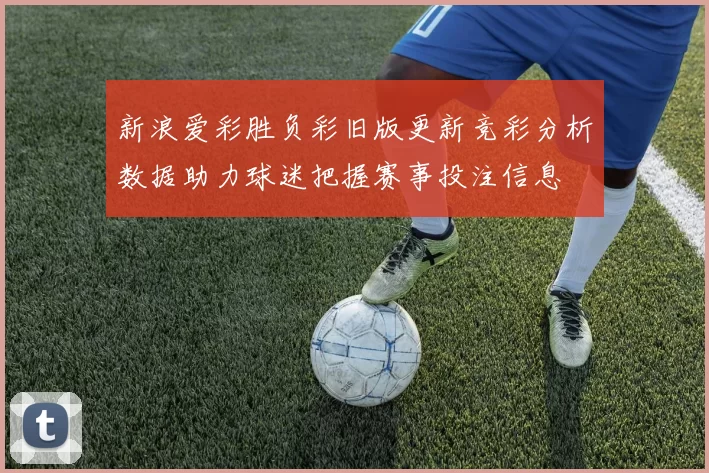 新浪爱彩胜负彩旧版更新竞彩分析数据助力球迷把握赛事投注信息