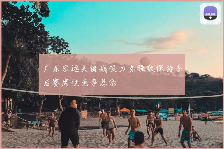 广东宏远关键战役力克强敌保持季后赛席位竞争悬念