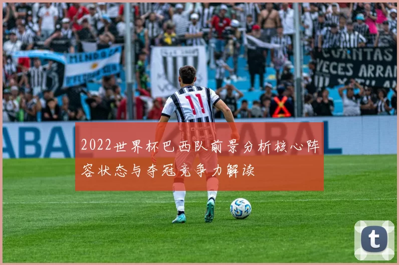 2022世界杯巴西队前景分析核心阵容状态与夺冠竞争力解读