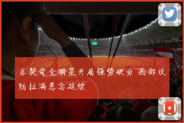 东契奇全明星开局强势砍分 西部攻防拉满悬念延续