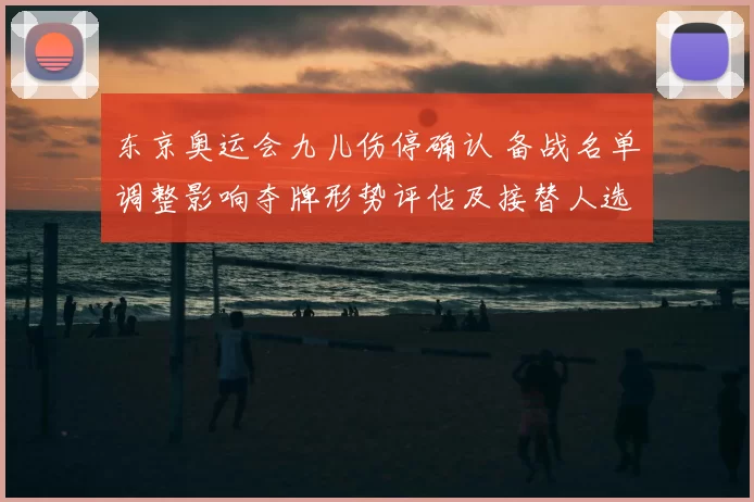 东京奥运会九儿伤停确认 备战名单调整影响夺牌形势评估及接替人选看点