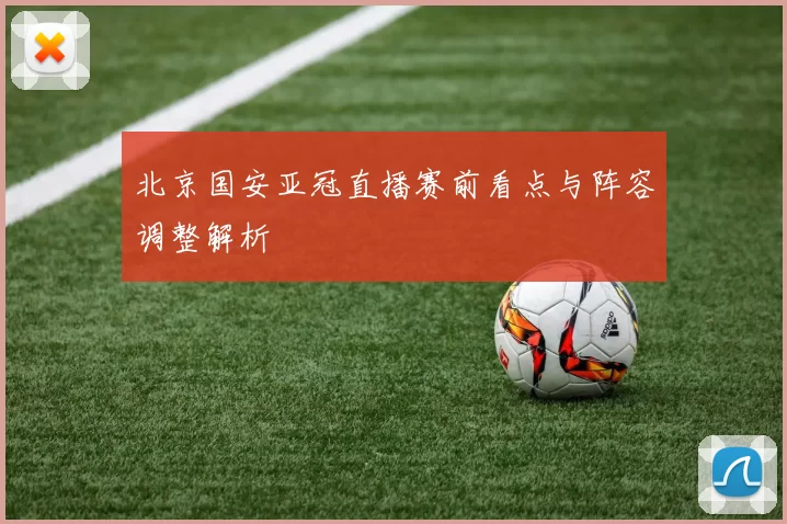 北京国安亚冠直播赛前看点与阵容调整解析