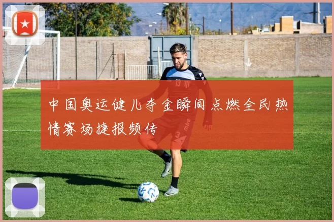 中国奥运健儿夺金瞬间点燃全民热情赛场捷报频传