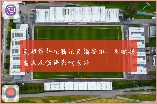 英超第34轮腾讯直播安排、关键战看点及伤停影响点评