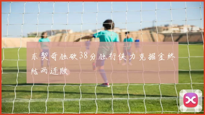 东契奇独砍38分独行侠力克掘金终结两连败