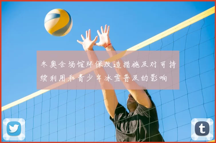 冬奥会场馆环保改造措施及对可持续利用和青少年冰雪普及的影响