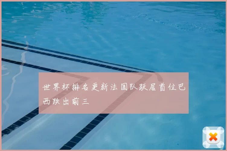 世界杯排名更新法国队跃居首位巴西跌出前三