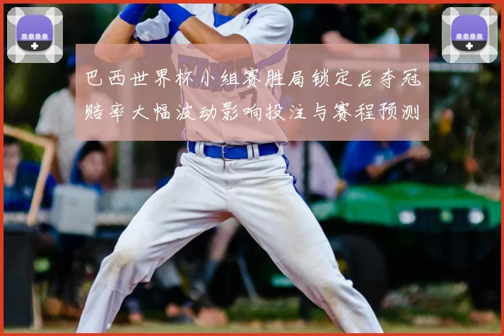 巴西世界杯小组赛胜局锁定后夺冠赔率大幅波动影响投注与赛程预测