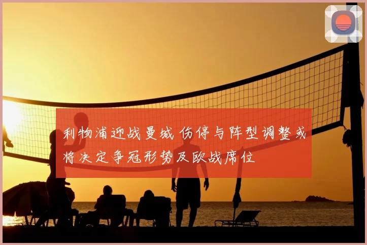 利物浦迎战曼城 伤停与阵型调整或将决定争冠形势及欧战席位