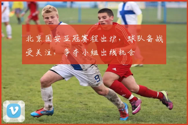 北京国安亚冠赛程出炉，球队备战受关注，争夺小组出线机会