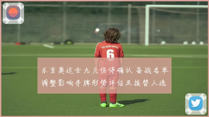 东京奥运会九儿伤停确认 备战名单调整影响夺牌形势评估及接替人选看点