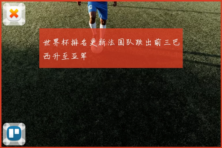 世界杯排名更新法国队跌出前三巴西升至亚军
