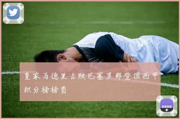 皇家马德里击败巴塞罗那登顶西甲积分榜榜首