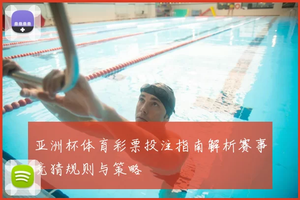 亚洲杯体育彩票投注指南解析赛事竞猜规则与策略